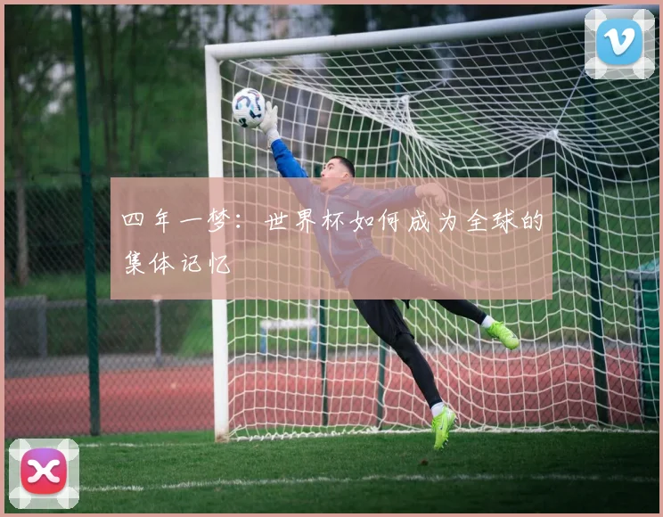 四年一梦：世界杯如何成为全球的集体记忆
