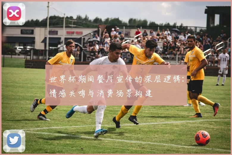 世界杯期间餐厅宣传的深层逻辑:情感共鸣与消费场景构建