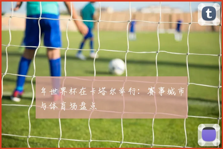 年世界杯在卡塔尔举行:赛事城市与体育场盘点