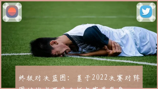 终极对决蓝图:基于2022决赛对阵图的战术深度分析与赛果复盘