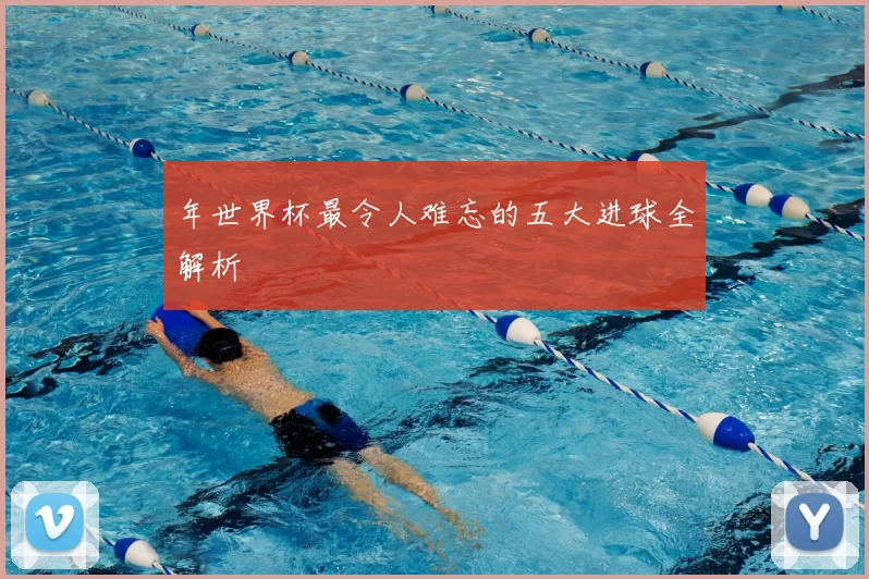 年世界杯最令人难忘的五大进球全解析