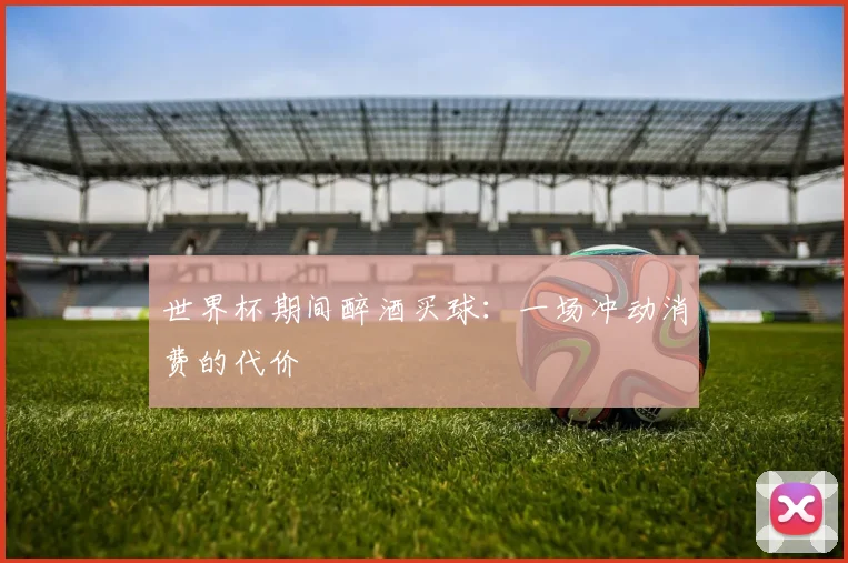 世界杯期间醉酒买球:一场冲动消费的代价