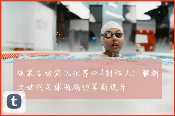 独家专访实况世界杯2制作人：解析次世代足球游戏的革新设计