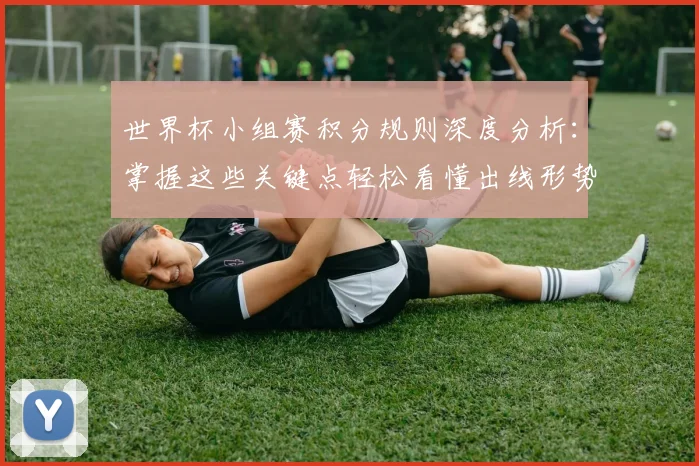世界杯小组赛积分规则深度分析：掌握这些关键点轻松看懂出线形势