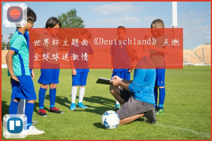 世界杯主题曲《Deutschland》点燃全球球迷激情