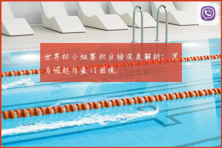 世界杯小组赛积分榜深度解析：黑马崛起与豪门困境