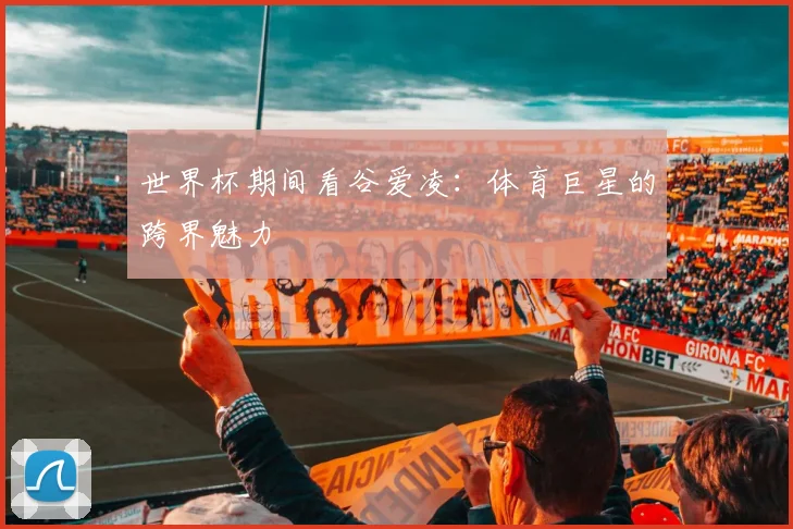 世界杯期间看谷爱凌:体育巨星的跨界魅力