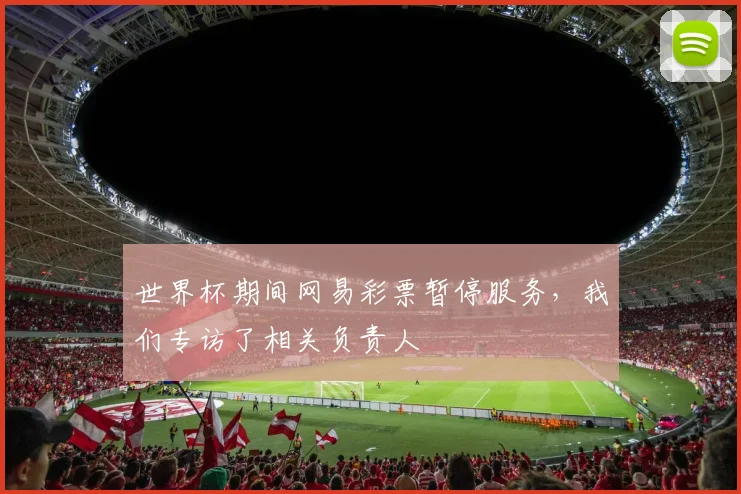 世界杯期间网易彩票暂停服务，我们专访了相关负责人