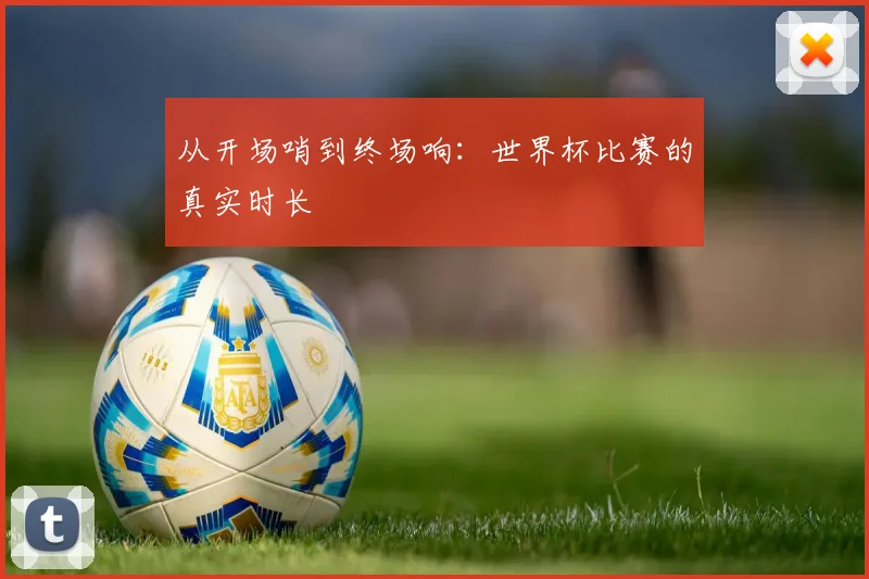 从开场哨到终场响：世界杯比赛的真实时长