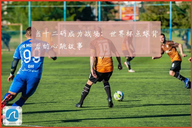 当十二码成为战场:世界杯点球背后的心跳故事