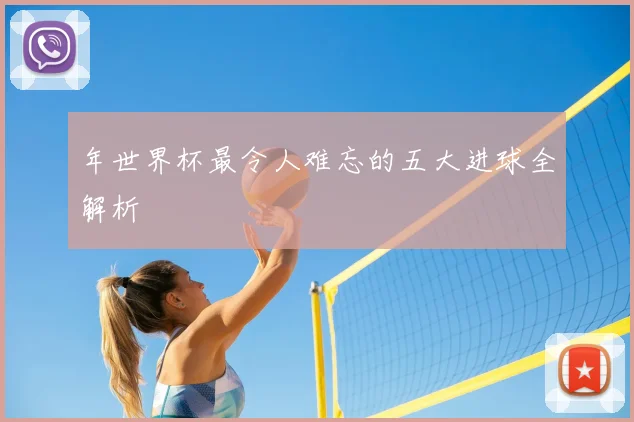 年世界杯最令人难忘的五大进球全解析