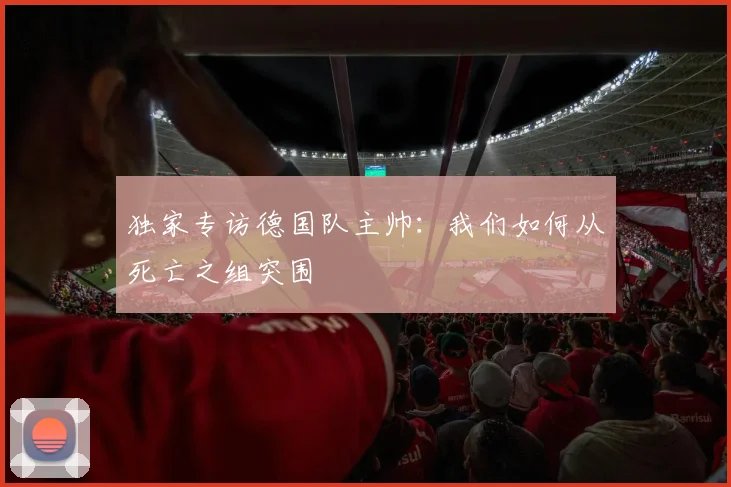 独家专访德国队主帅：我们如何从死亡之组突围