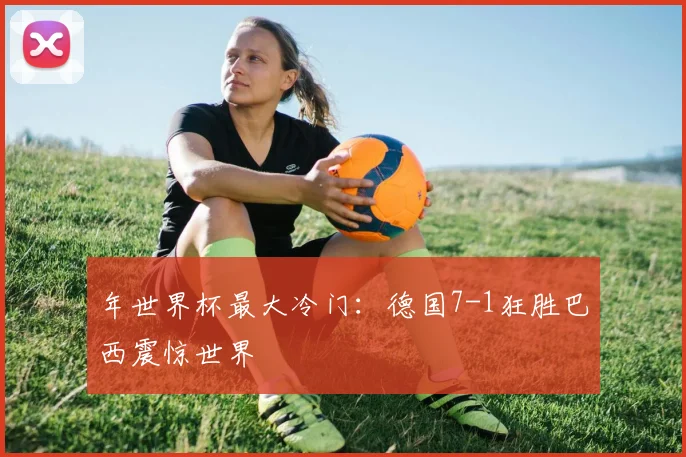 年世界杯最大冷门：德国7-1狂胜巴西震惊世界