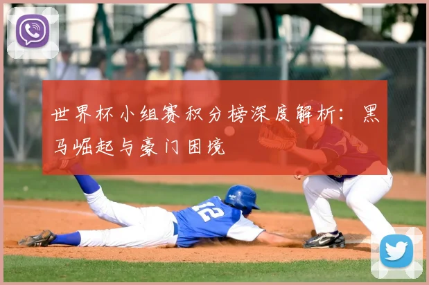 世界杯小组赛积分榜深度解析：黑马崛起与豪门困境