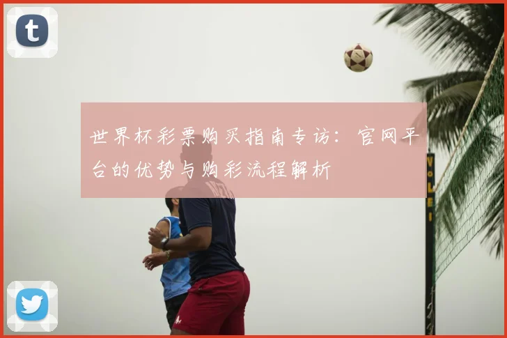 世界杯彩票购买指南专访：官网平台的优势与购彩流程解析