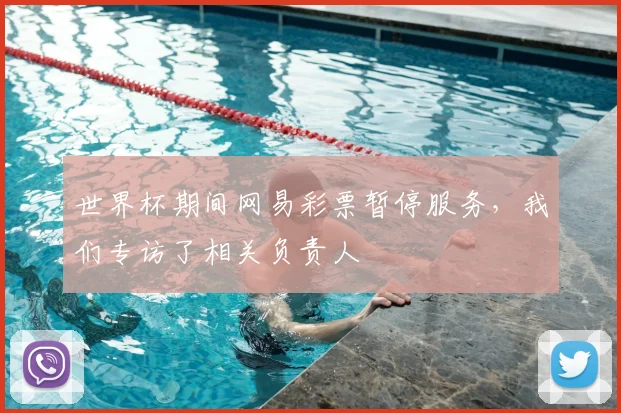 世界杯期间网易彩票暂停服务，我们专访了相关负责人