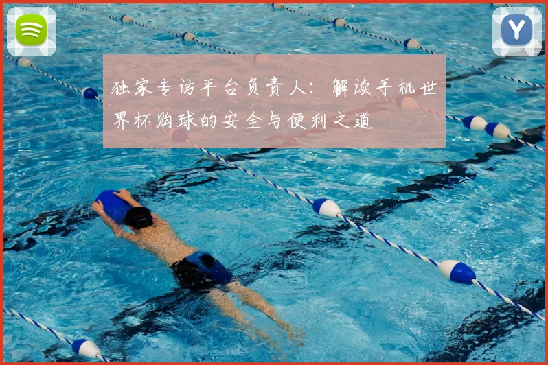 独家专访平台负责人：解读手机世界杯购球的安全与便利之道