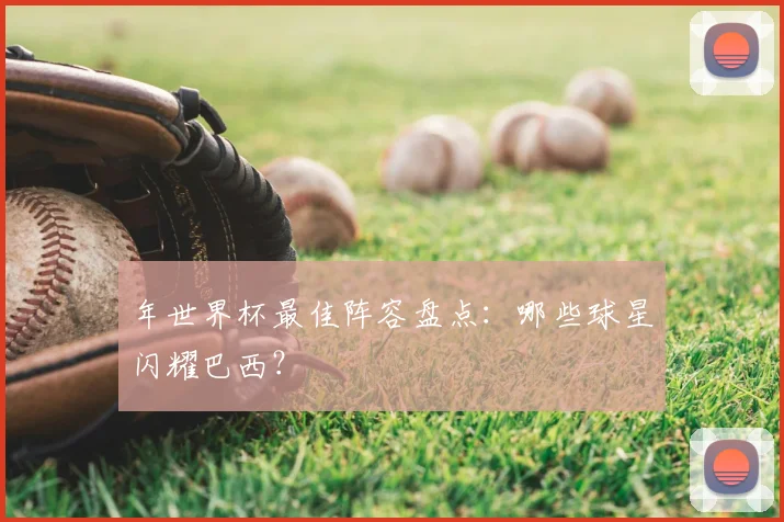 年世界杯最佳阵容盘点：哪些球星闪耀巴西？