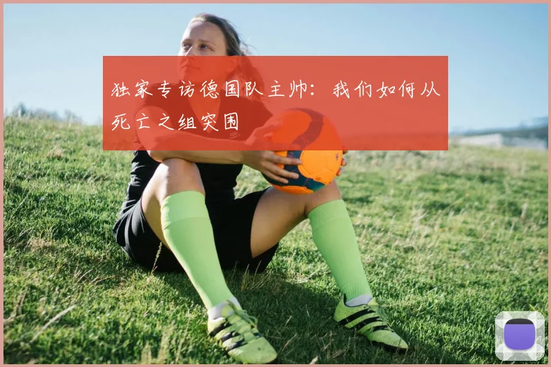 独家专访德国队主帅：我们如何从死亡之组突围