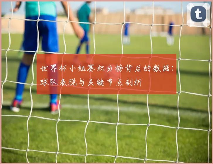 世界杯小组赛积分榜背后的数据：球队表现与关键节点剖析