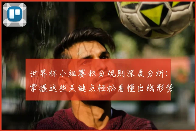 世界杯小组赛积分规则深度分析：掌握这些关键点轻松看懂出线形势