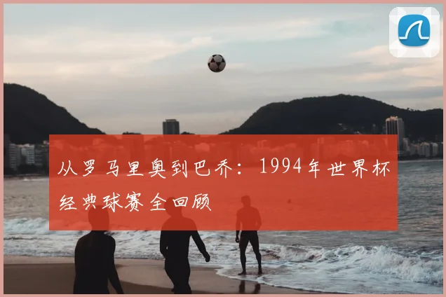 从罗马里奥到巴乔:1994年世界杯经典球赛全回顾