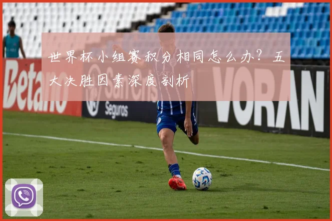世界杯小组赛积分相同怎么办？五大决胜因素深度剖析