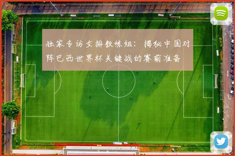 独家专访女排教练组：揭秘中国对阵巴西世界杯关键战的赛前准备