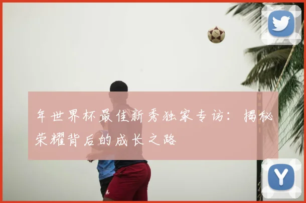 年世界杯最佳新秀独家专访：揭秘荣耀背后的成长之路