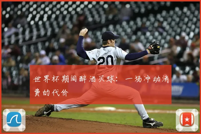 世界杯期间醉酒买球:一场冲动消费的代价