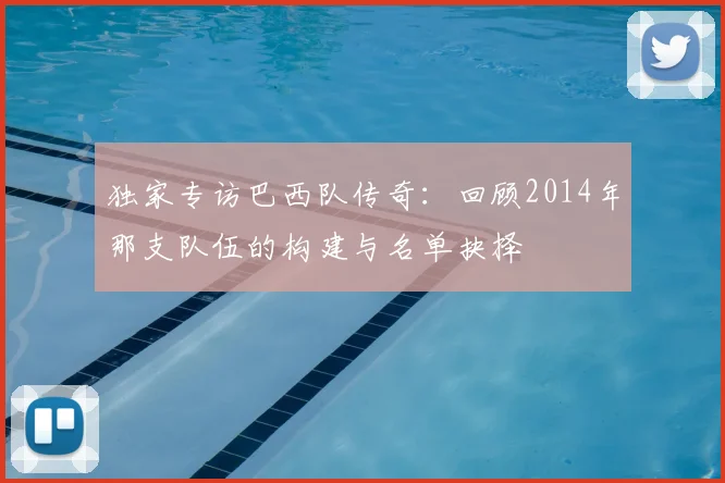 独家专访巴西队传奇：回顾2014年那支队伍的构建与名单抉择
