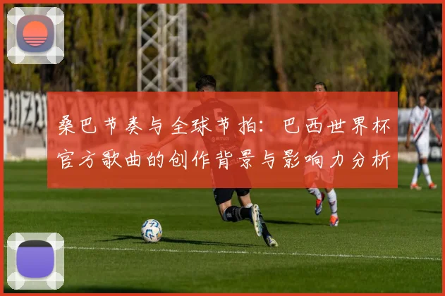 桑巴节奏与全球节拍:巴西世界杯官方歌曲的创作背景与影响力分析
