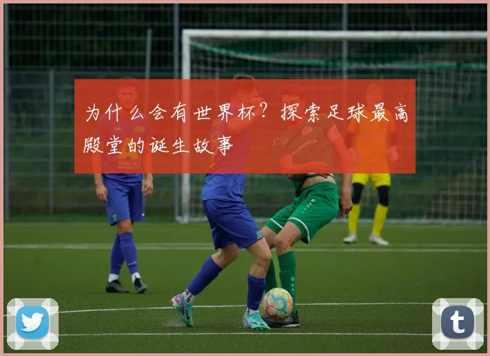 为什么会有世界杯?探索足球最高殿堂的诞生故事