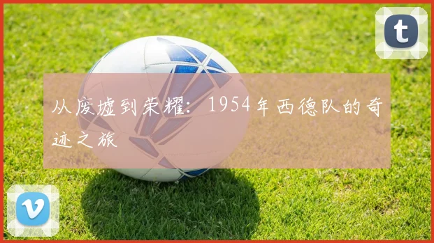 从废墟到荣耀：1954年西德队的奇迹之旅