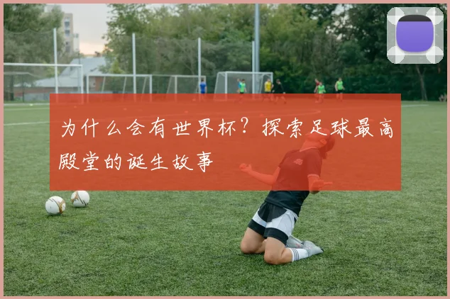 为什么会有世界杯?探索足球最高殿堂的诞生故事