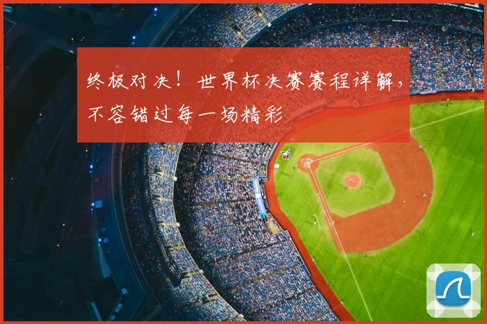 终极对决!世界杯决赛赛程详解,不容错过每一场精彩